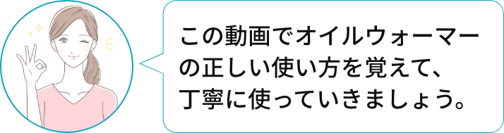 この動画でオイルウォーマーの正しい使い方を知って、丁寧に使っていきましょう。